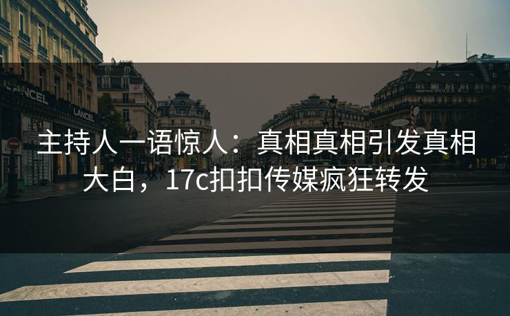 主持人一语惊人：真相真相引发真相大白，17c扣扣传媒疯狂转发