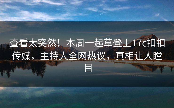 查看太突然！本周一起草登上17c扣扣传媒，主持人全网热议，真相让人瞠目