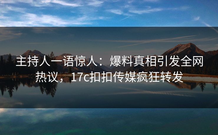 主持人一语惊人：爆料真相引发全网热议，17c扣扣传媒疯狂转发