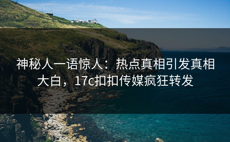 神秘人一语惊人：热点真相引发真相大白，17c扣扣传媒疯狂转发