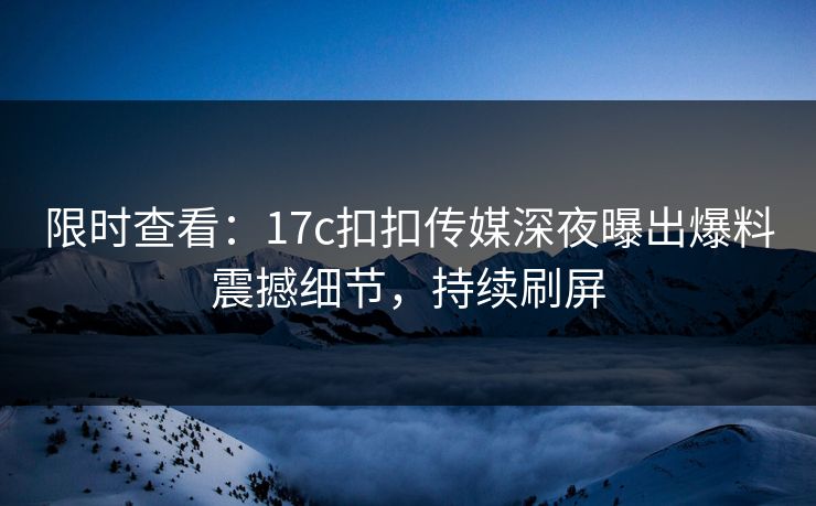 限时查看：17c扣扣传媒深夜曝出爆料震撼细节，持续刷屏