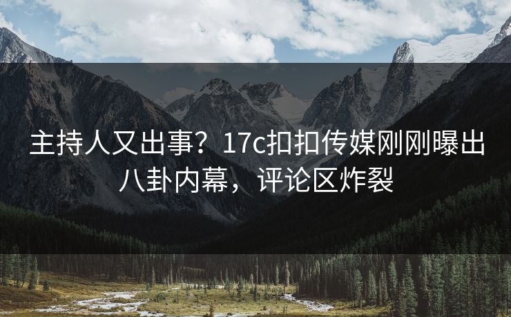 主持人又出事？17c扣扣传媒刚刚曝出八卦内幕，评论区炸裂