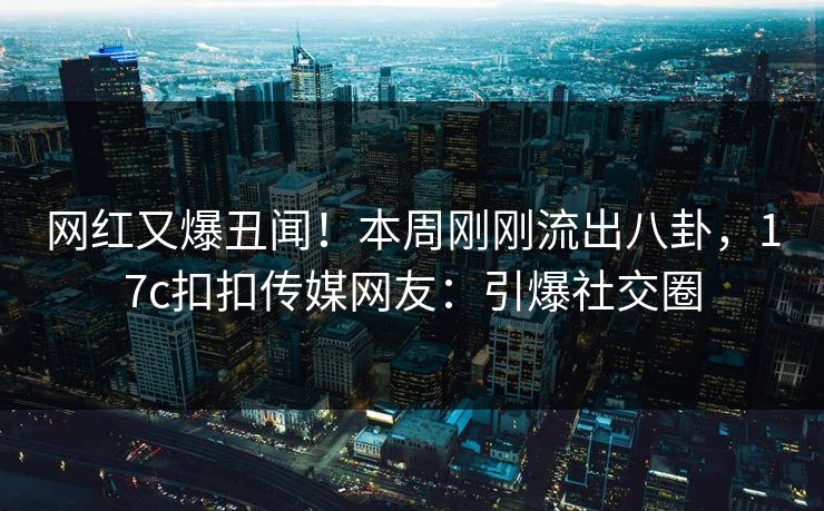 网红又爆丑闻！本周刚刚流出八卦，17c扣扣传媒网友：引爆社交圈