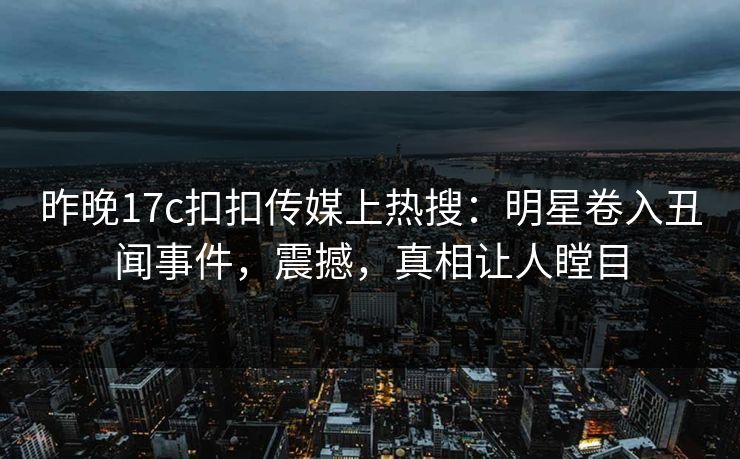 昨晚17c扣扣传媒上热搜：明星卷入丑闻事件，震撼，真相让人瞠目