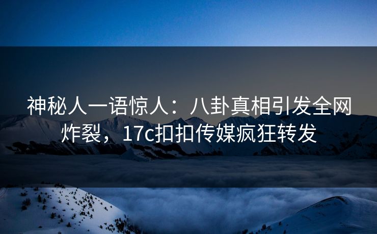 神秘人一语惊人：八卦真相引发全网炸裂，17c扣扣传媒疯狂转发