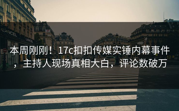 本周刚刚！17c扣扣传媒实锤内幕事件，主持人现场真相大白，评论数破万